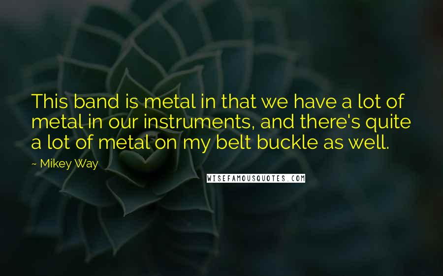 Mikey Way Quotes: This band is metal in that we have a lot of metal in our instruments, and there's quite a lot of metal on my belt buckle as well.