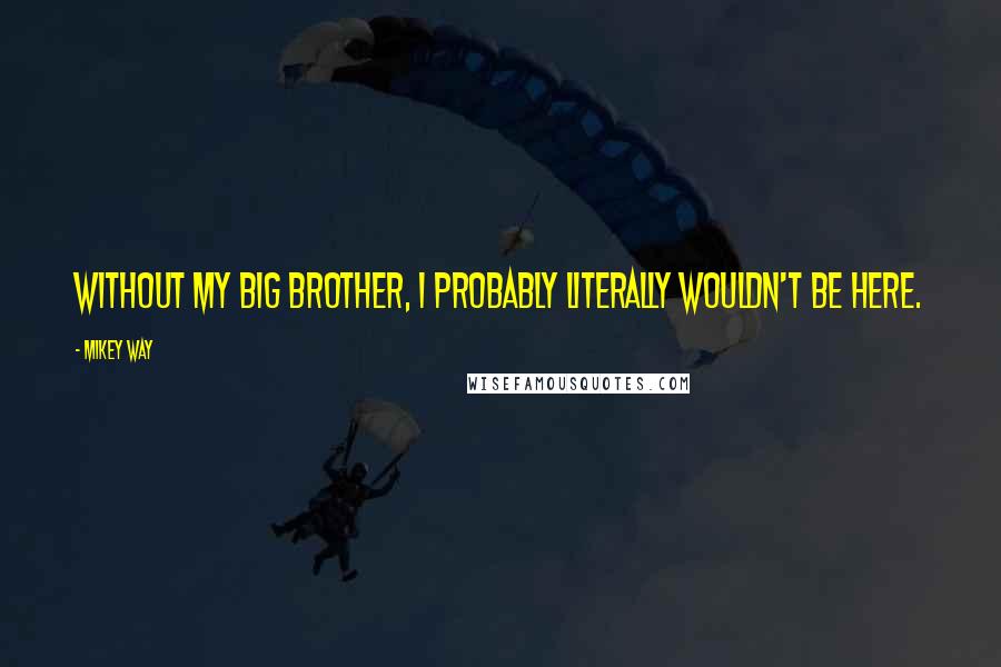 Mikey Way Quotes: Without my big brother, I probably literally wouldn't be here.