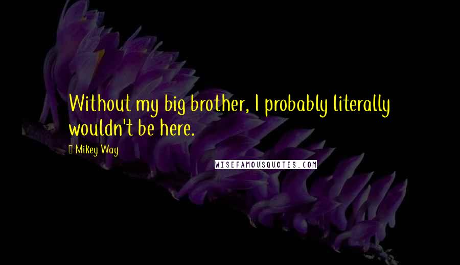 Mikey Way Quotes: Without my big brother, I probably literally wouldn't be here.
