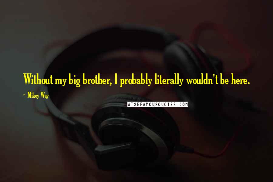 Mikey Way Quotes: Without my big brother, I probably literally wouldn't be here.