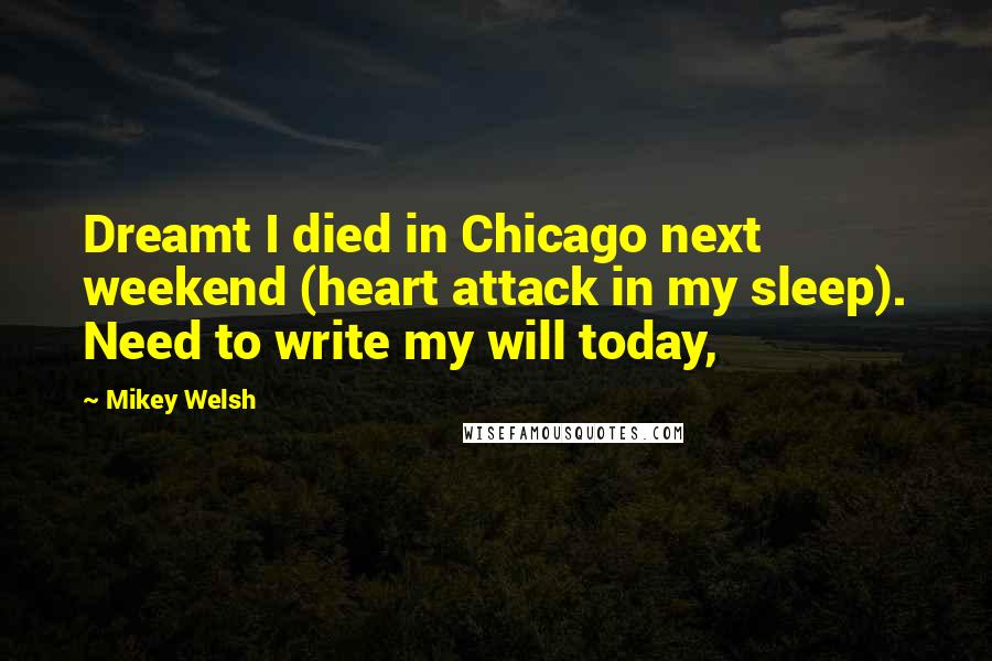 Mikey Welsh Quotes: Dreamt I died in Chicago next weekend (heart attack in my sleep). Need to write my will today,