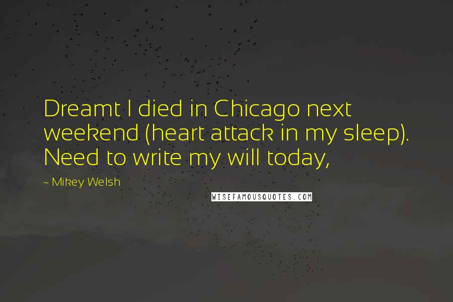 Mikey Welsh Quotes: Dreamt I died in Chicago next weekend (heart attack in my sleep). Need to write my will today,