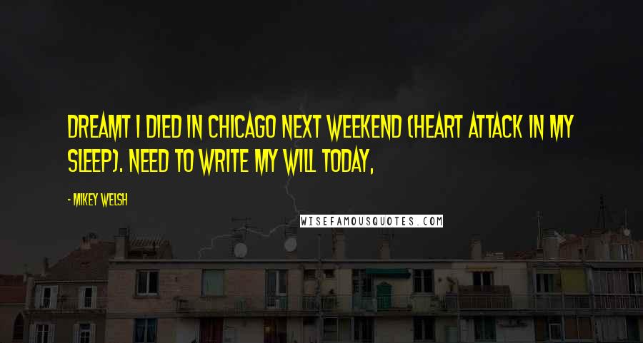 Mikey Welsh Quotes: Dreamt I died in Chicago next weekend (heart attack in my sleep). Need to write my will today,