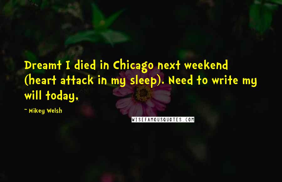 Mikey Welsh Quotes: Dreamt I died in Chicago next weekend (heart attack in my sleep). Need to write my will today,