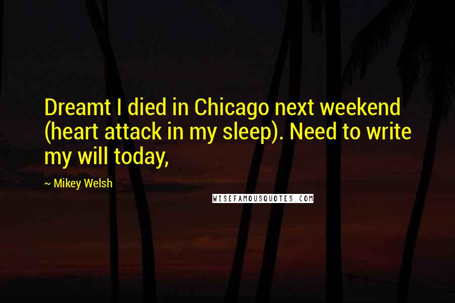 Mikey Welsh Quotes: Dreamt I died in Chicago next weekend (heart attack in my sleep). Need to write my will today,