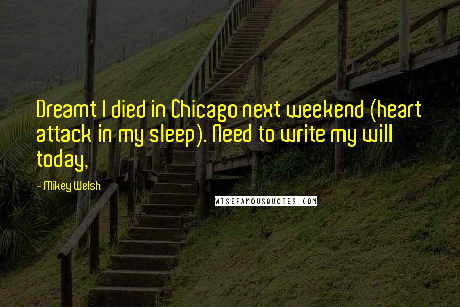 Mikey Welsh Quotes: Dreamt I died in Chicago next weekend (heart attack in my sleep). Need to write my will today,