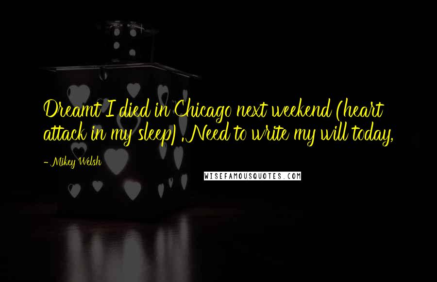 Mikey Welsh Quotes: Dreamt I died in Chicago next weekend (heart attack in my sleep). Need to write my will today,