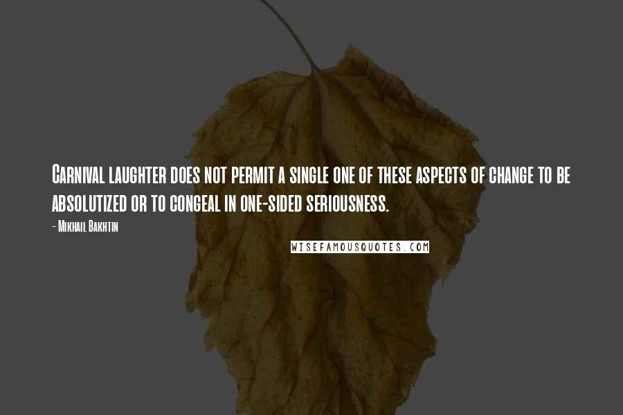 Mikhail Bakhtin Quotes: Carnival laughter does not permit a single one of these aspects of change to be absolutized or to congeal in one-sided seriousness.