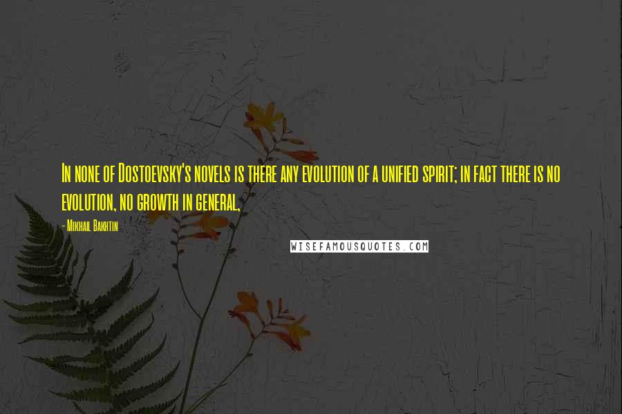 Mikhail Bakhtin Quotes: In none of Dostoevsky's novels is there any evolution of a unified spirit; in fact there is no evolution, no growth in general,