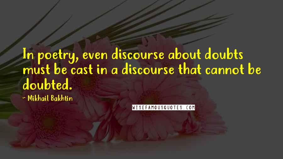 Mikhail Bakhtin Quotes: In poetry, even discourse about doubts must be cast in a discourse that cannot be doubted.