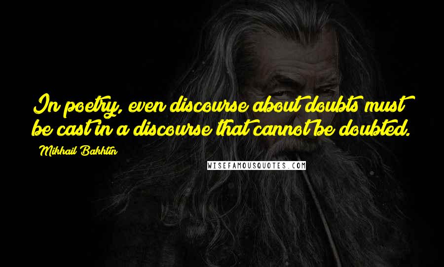 Mikhail Bakhtin Quotes: In poetry, even discourse about doubts must be cast in a discourse that cannot be doubted.