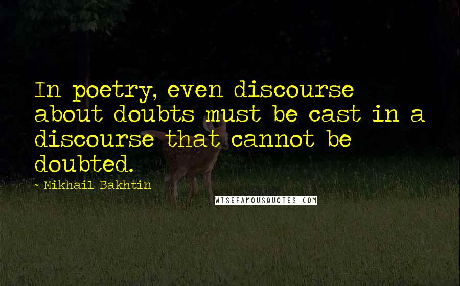 Mikhail Bakhtin Quotes: In poetry, even discourse about doubts must be cast in a discourse that cannot be doubted.