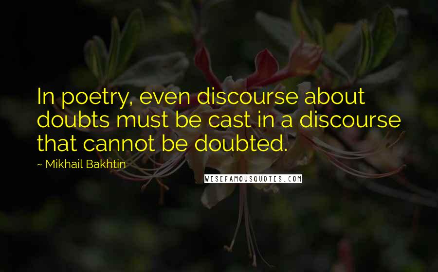 Mikhail Bakhtin Quotes: In poetry, even discourse about doubts must be cast in a discourse that cannot be doubted.