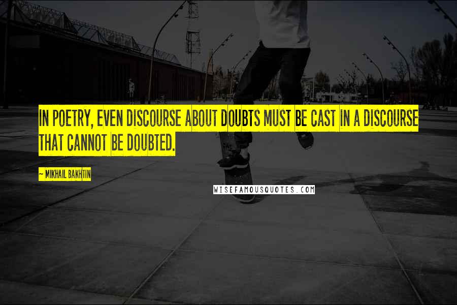 Mikhail Bakhtin Quotes: In poetry, even discourse about doubts must be cast in a discourse that cannot be doubted.