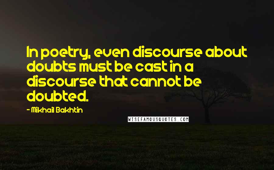 Mikhail Bakhtin Quotes: In poetry, even discourse about doubts must be cast in a discourse that cannot be doubted.