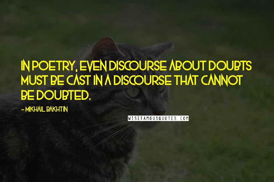 Mikhail Bakhtin Quotes: In poetry, even discourse about doubts must be cast in a discourse that cannot be doubted.