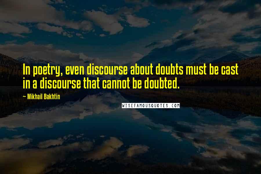 Mikhail Bakhtin Quotes: In poetry, even discourse about doubts must be cast in a discourse that cannot be doubted.