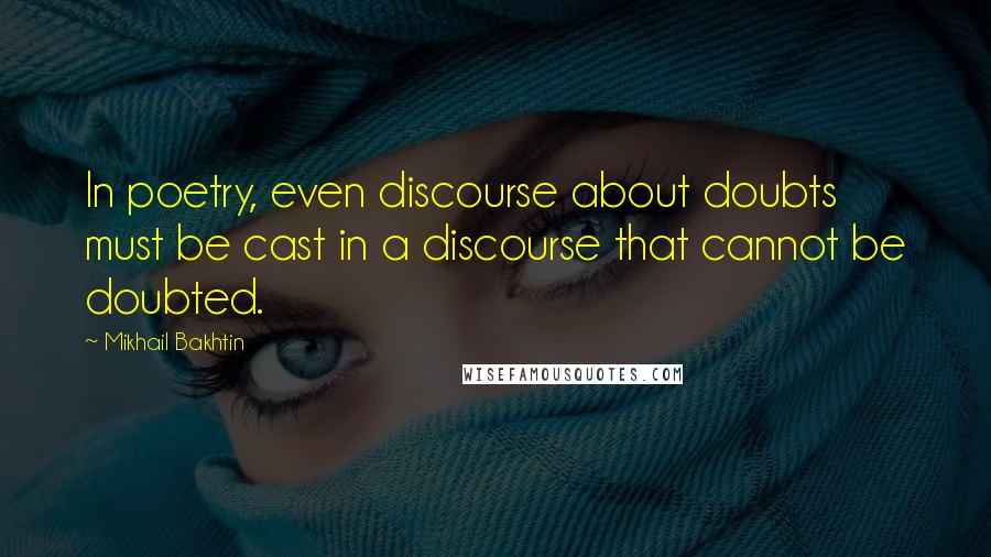 Mikhail Bakhtin Quotes: In poetry, even discourse about doubts must be cast in a discourse that cannot be doubted.