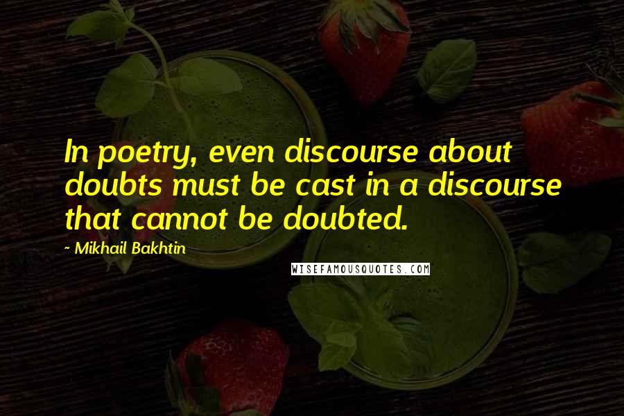 Mikhail Bakhtin Quotes: In poetry, even discourse about doubts must be cast in a discourse that cannot be doubted.