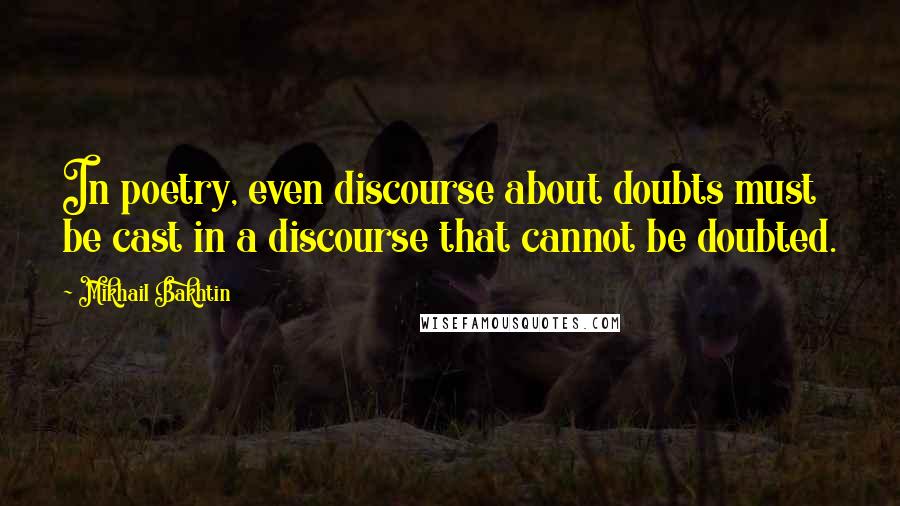 Mikhail Bakhtin Quotes: In poetry, even discourse about doubts must be cast in a discourse that cannot be doubted.