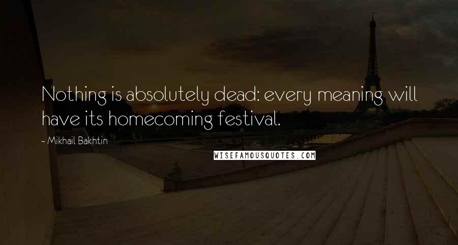 Mikhail Bakhtin Quotes: Nothing is absolutely dead: every meaning will have its homecoming festival.
