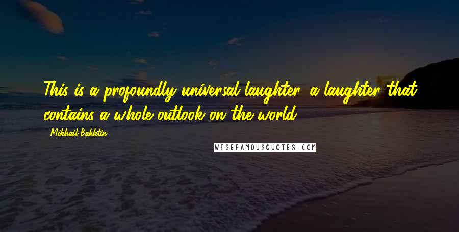 Mikhail Bakhtin Quotes: This is a profoundly universal laughter, a laughter that contains a whole outlook on the world.