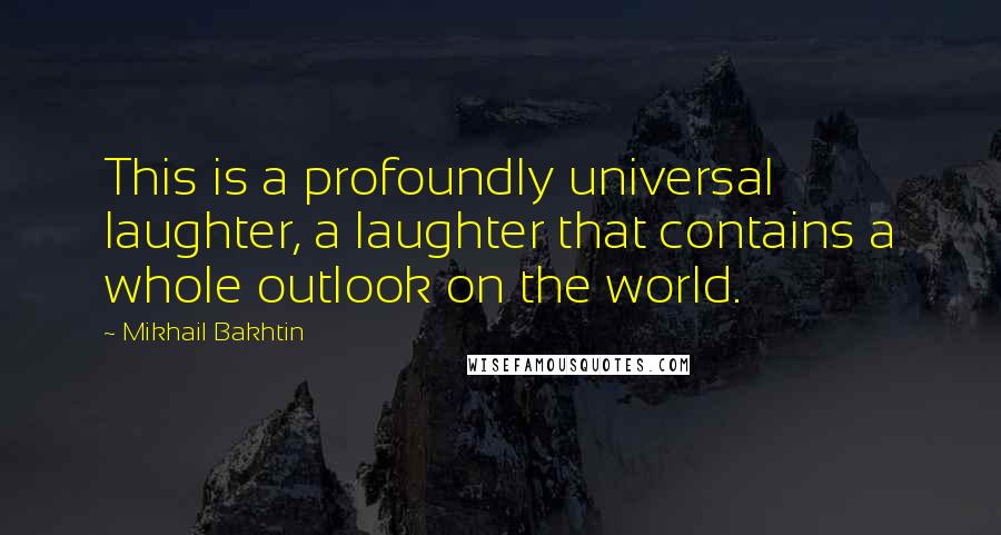 Mikhail Bakhtin Quotes: This is a profoundly universal laughter, a laughter that contains a whole outlook on the world.