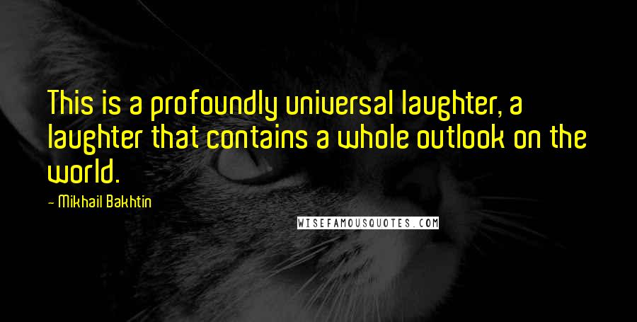 Mikhail Bakhtin Quotes: This is a profoundly universal laughter, a laughter that contains a whole outlook on the world.