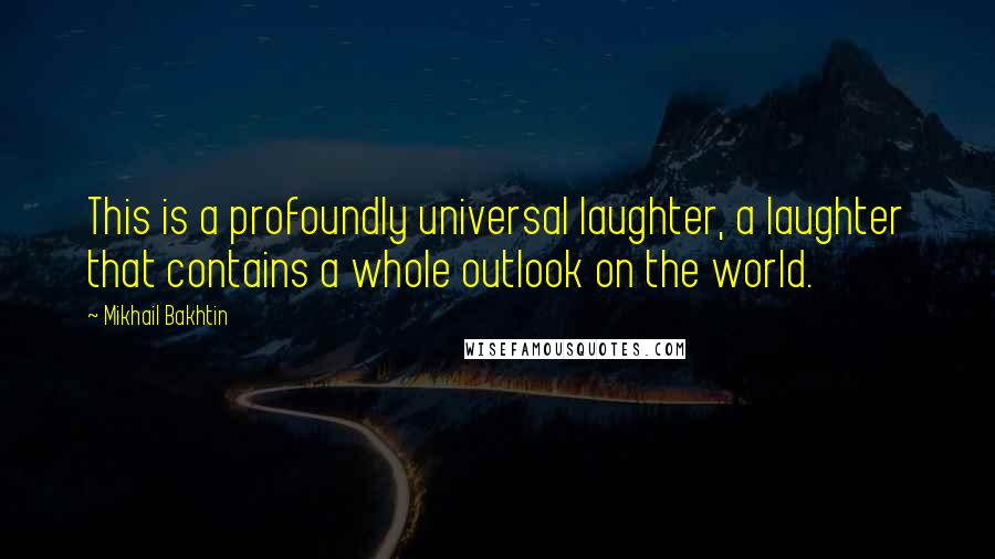 Mikhail Bakhtin Quotes: This is a profoundly universal laughter, a laughter that contains a whole outlook on the world.