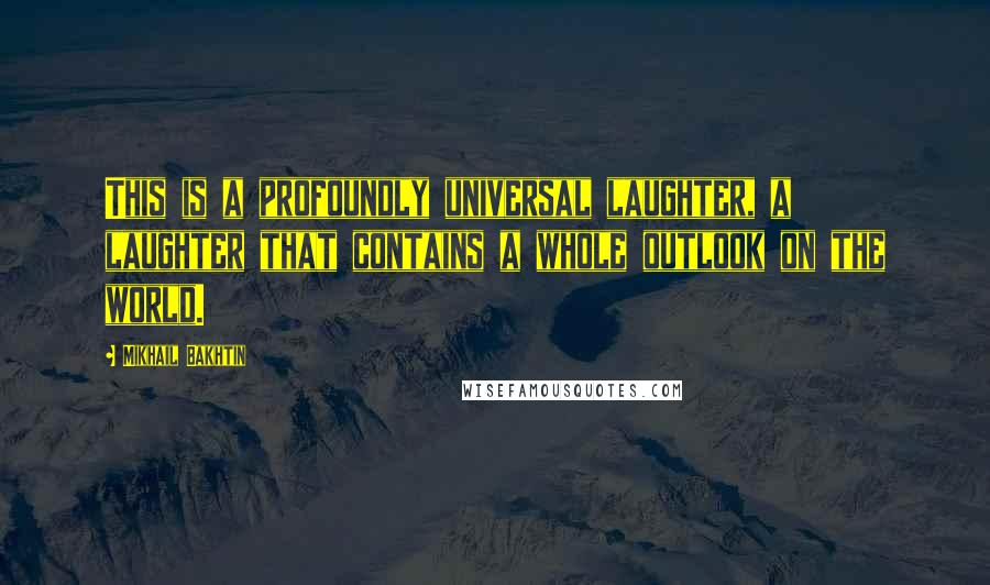 Mikhail Bakhtin Quotes: This is a profoundly universal laughter, a laughter that contains a whole outlook on the world.