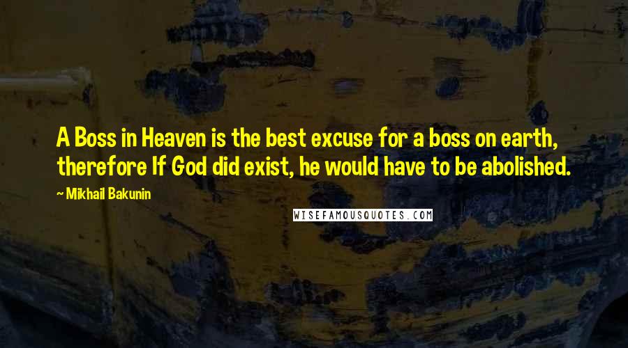 Mikhail Bakunin Quotes: A Boss in Heaven is the best excuse for a boss on earth, therefore If God did exist, he would have to be abolished.