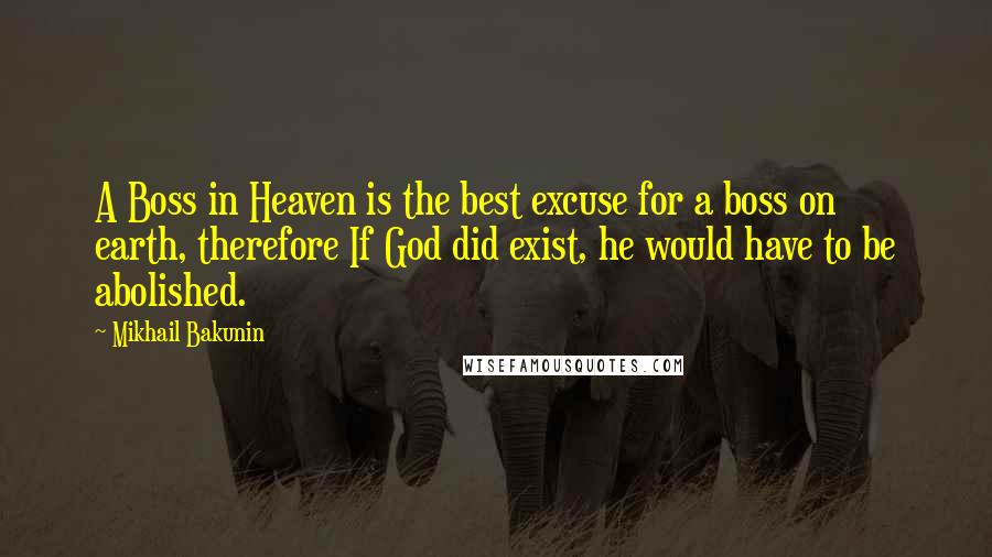 Mikhail Bakunin Quotes: A Boss in Heaven is the best excuse for a boss on earth, therefore If God did exist, he would have to be abolished.