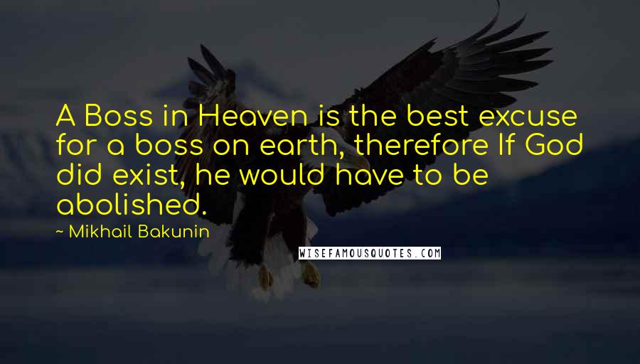 Mikhail Bakunin Quotes: A Boss in Heaven is the best excuse for a boss on earth, therefore If God did exist, he would have to be abolished.