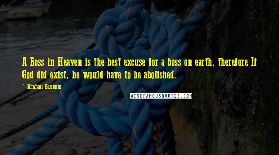 Mikhail Bakunin Quotes: A Boss in Heaven is the best excuse for a boss on earth, therefore If God did exist, he would have to be abolished.