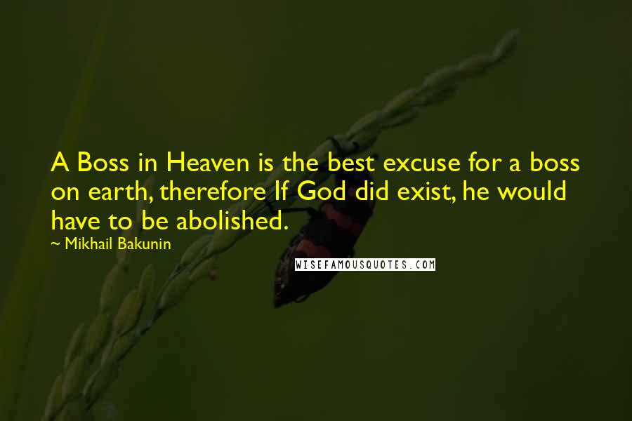 Mikhail Bakunin Quotes: A Boss in Heaven is the best excuse for a boss on earth, therefore If God did exist, he would have to be abolished.