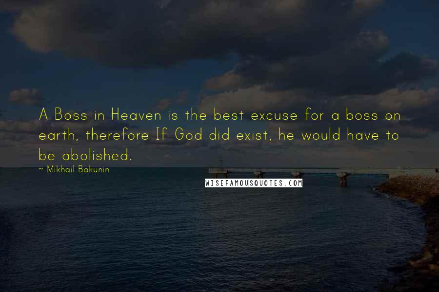 Mikhail Bakunin Quotes: A Boss in Heaven is the best excuse for a boss on earth, therefore If God did exist, he would have to be abolished.