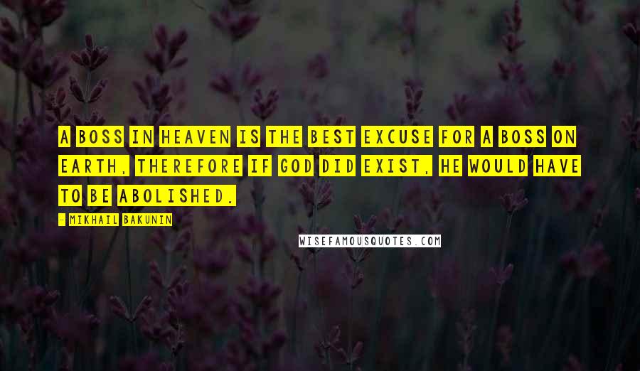 Mikhail Bakunin Quotes: A Boss in Heaven is the best excuse for a boss on earth, therefore If God did exist, he would have to be abolished.