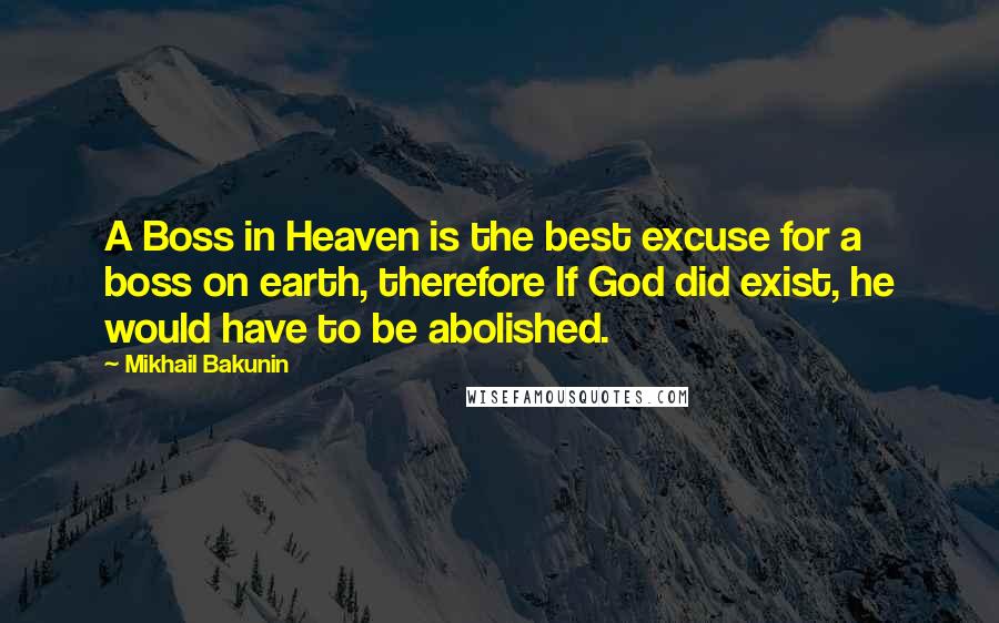 Mikhail Bakunin Quotes: A Boss in Heaven is the best excuse for a boss on earth, therefore If God did exist, he would have to be abolished.