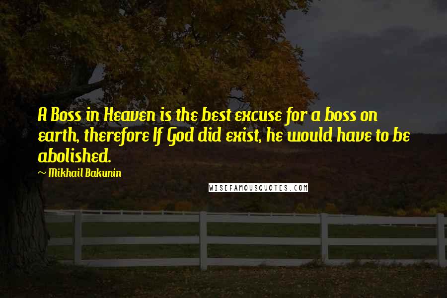 Mikhail Bakunin Quotes: A Boss in Heaven is the best excuse for a boss on earth, therefore If God did exist, he would have to be abolished.