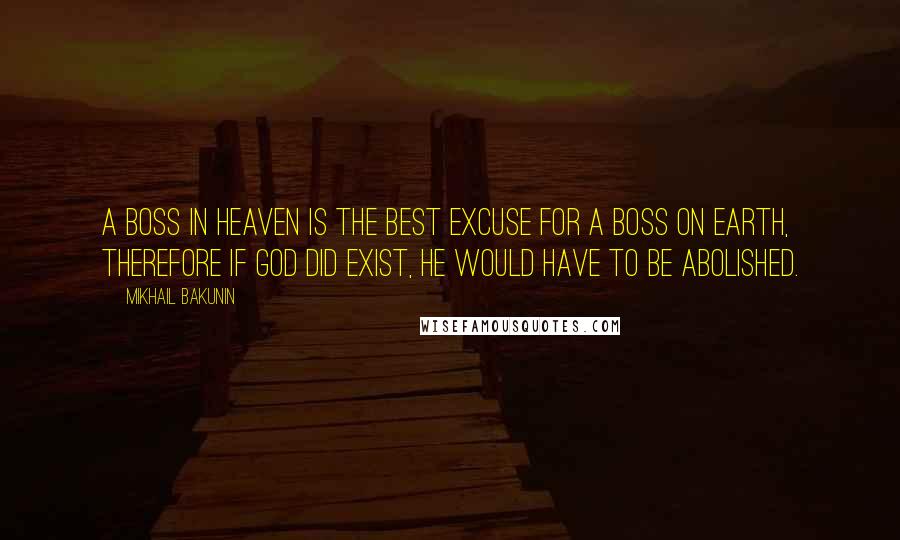 Mikhail Bakunin Quotes: A Boss in Heaven is the best excuse for a boss on earth, therefore If God did exist, he would have to be abolished.