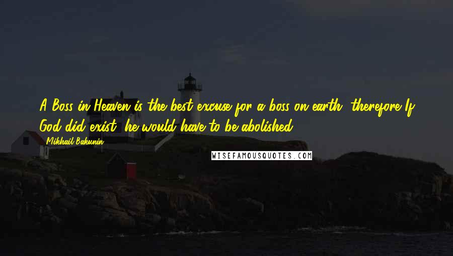 Mikhail Bakunin Quotes: A Boss in Heaven is the best excuse for a boss on earth, therefore If God did exist, he would have to be abolished.