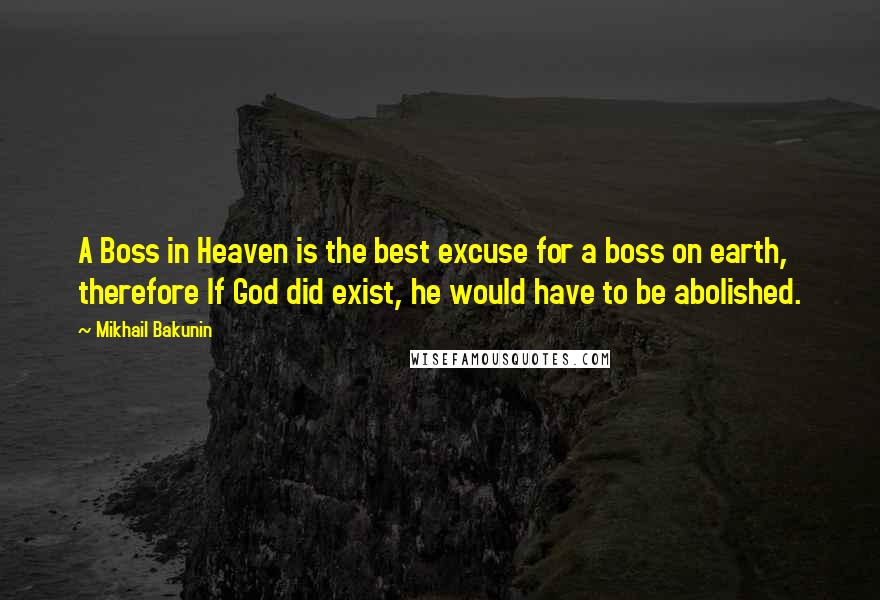Mikhail Bakunin Quotes: A Boss in Heaven is the best excuse for a boss on earth, therefore If God did exist, he would have to be abolished.