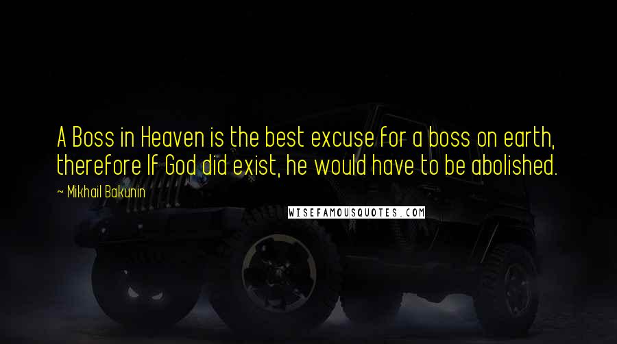 Mikhail Bakunin Quotes: A Boss in Heaven is the best excuse for a boss on earth, therefore If God did exist, he would have to be abolished.