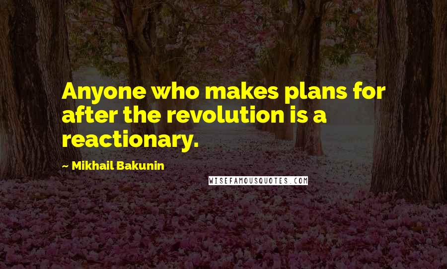 Mikhail Bakunin Quotes: Anyone who makes plans for after the revolution is a reactionary.