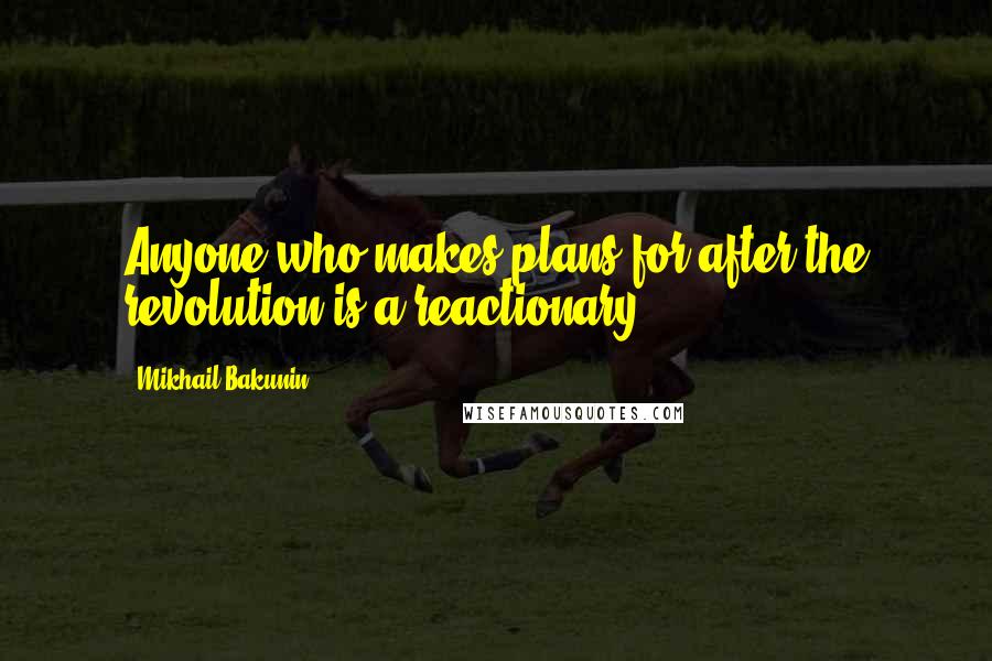 Mikhail Bakunin Quotes: Anyone who makes plans for after the revolution is a reactionary.