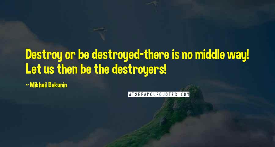 Mikhail Bakunin Quotes: Destroy or be destroyed-there is no middle way! Let us then be the destroyers!