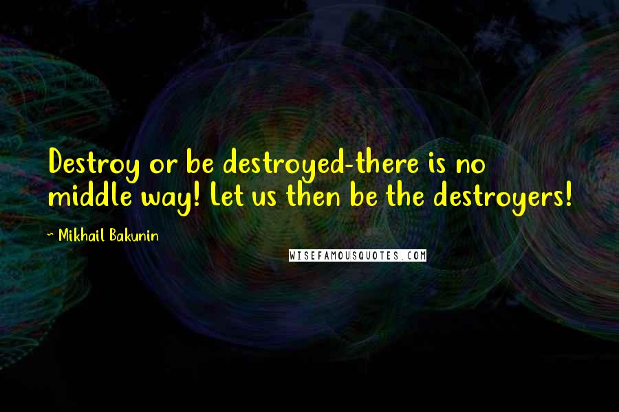 Mikhail Bakunin Quotes: Destroy or be destroyed-there is no middle way! Let us then be the destroyers!