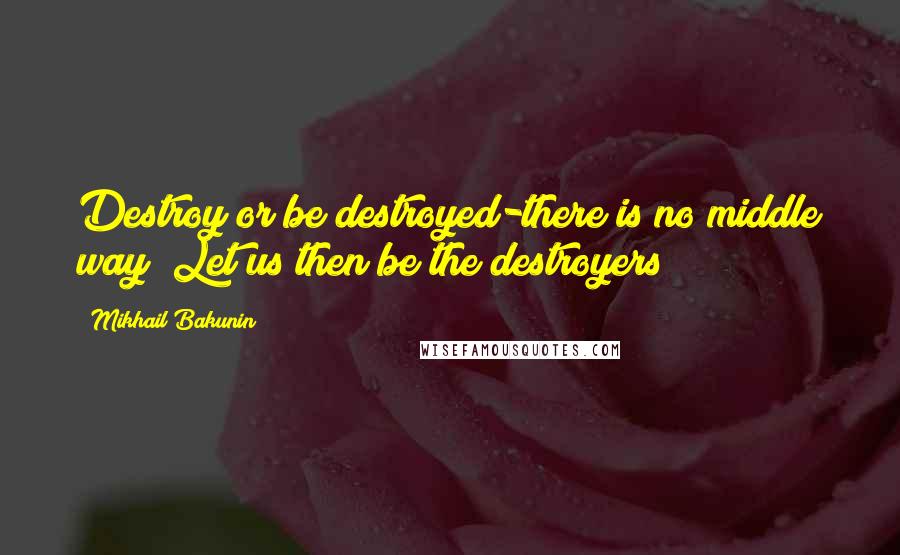 Mikhail Bakunin Quotes: Destroy or be destroyed-there is no middle way! Let us then be the destroyers!