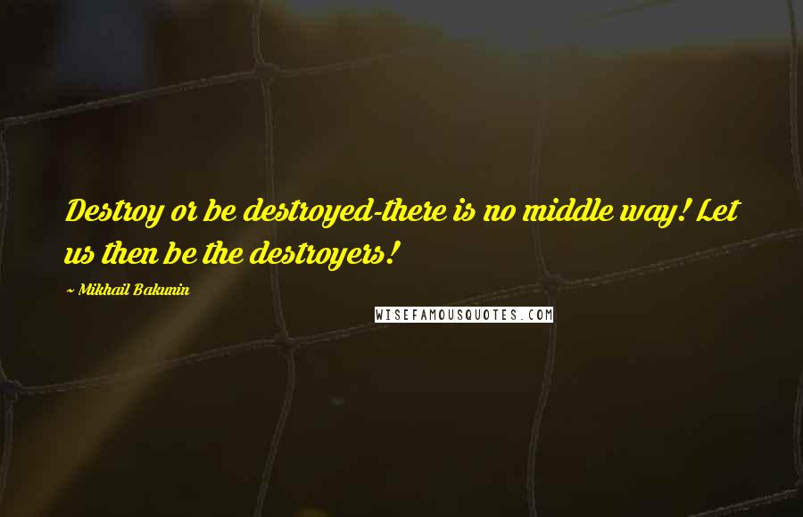 Mikhail Bakunin Quotes: Destroy or be destroyed-there is no middle way! Let us then be the destroyers!