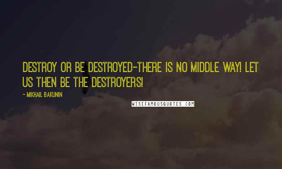 Mikhail Bakunin Quotes: Destroy or be destroyed-there is no middle way! Let us then be the destroyers!